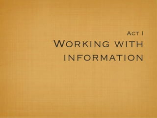 Act I
Working with
 information
 