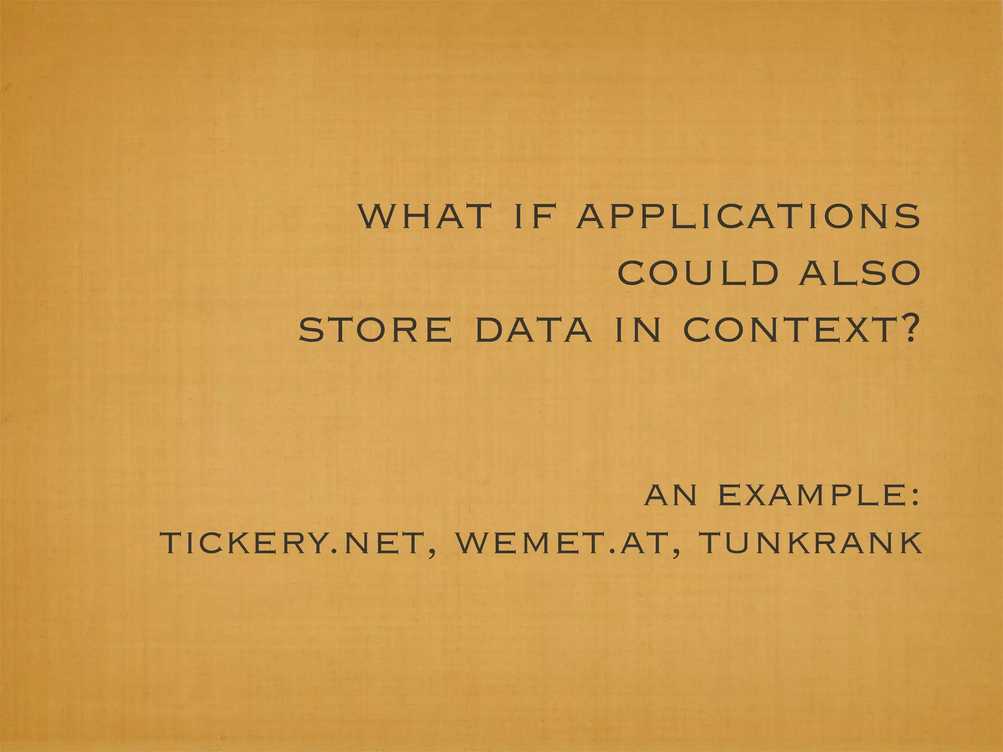 what if applications
                could also
     store data in context?

                    an example:
tickery.net, wemet.at, tunkrank
 