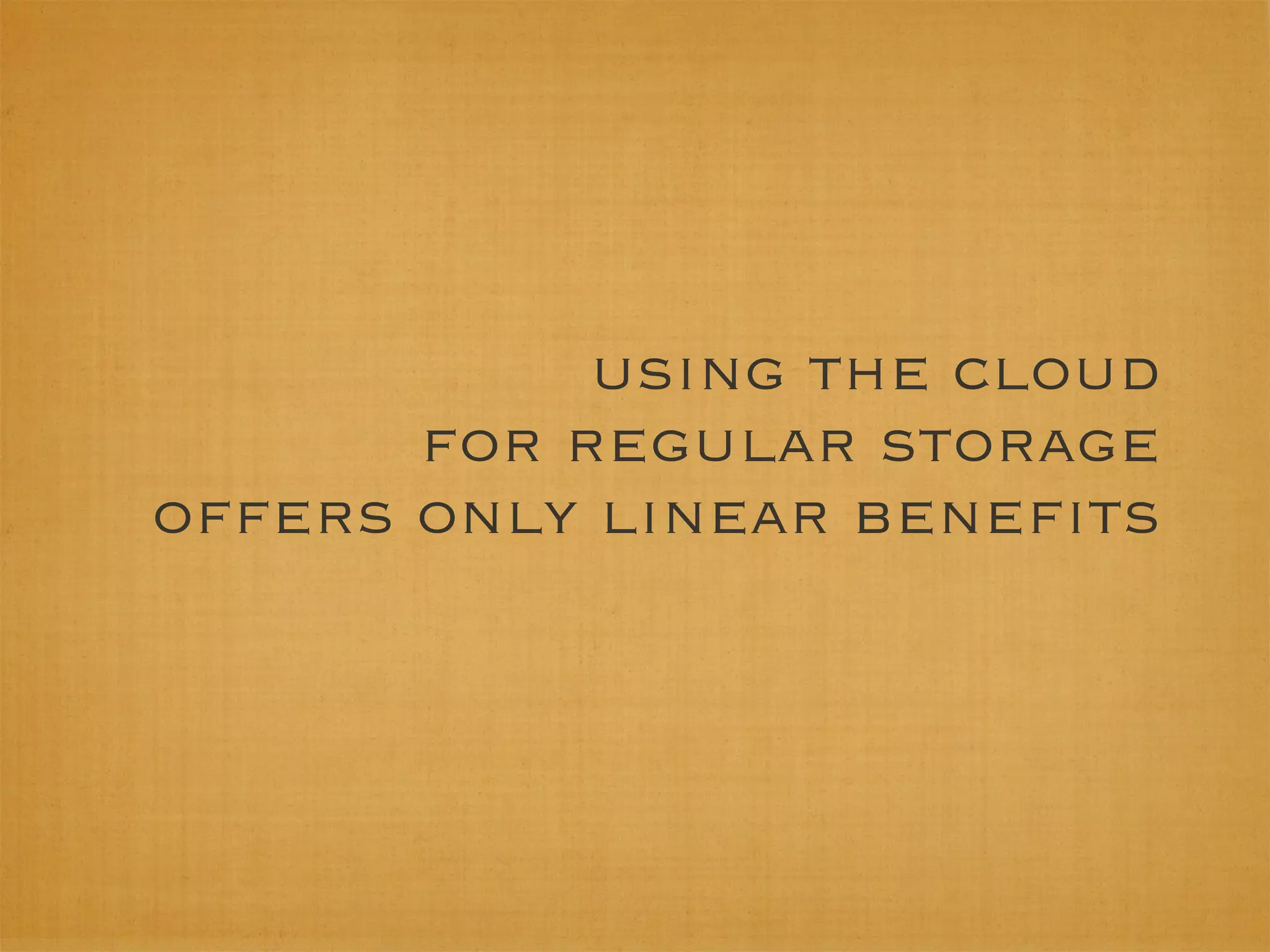 using the cloud
       for regular storage
offers only linear beneﬁts
 
