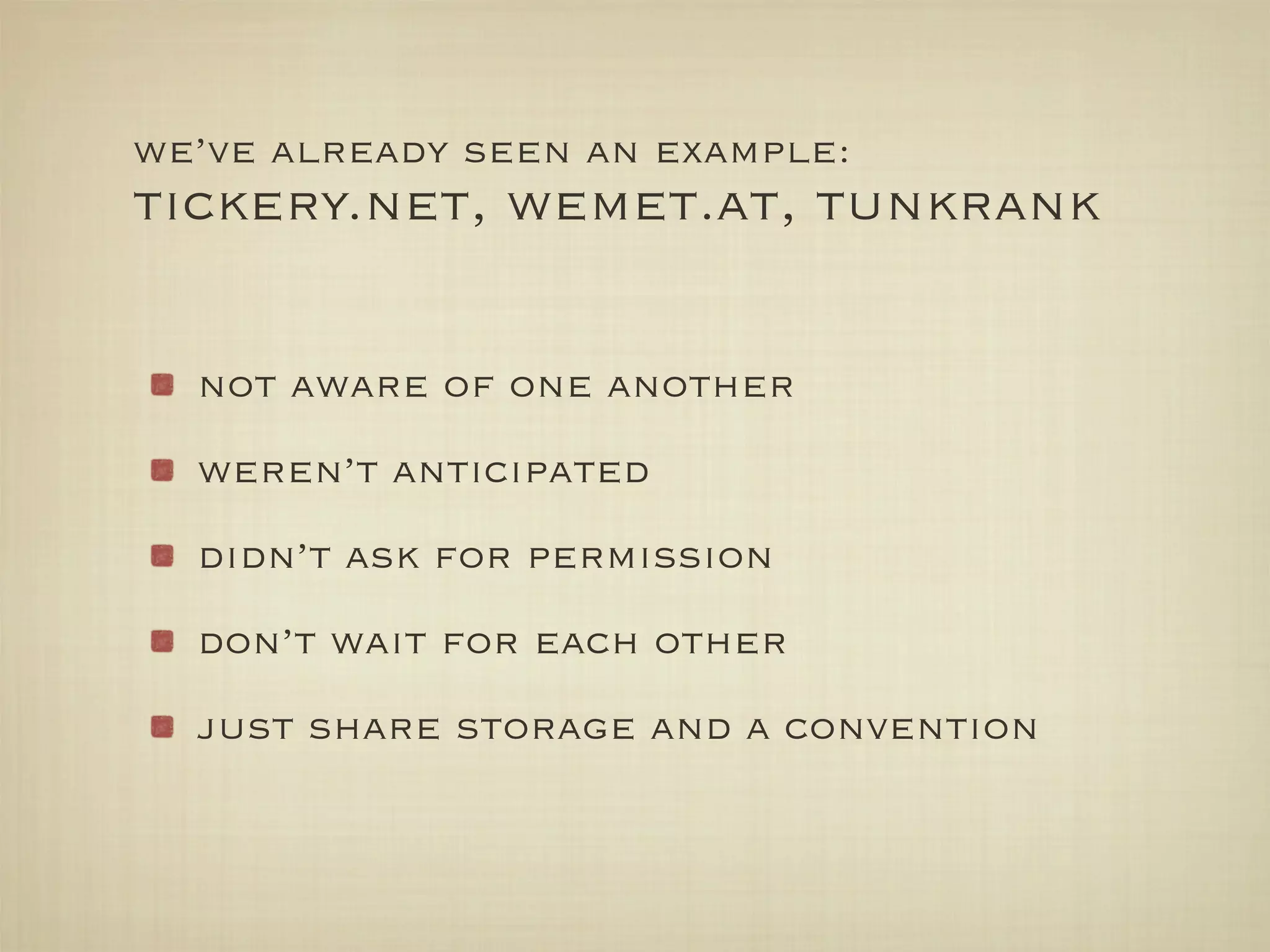 we’ve already seen an example:
tickery.net, wemet.at, tunkrank

  not aware of one another
  weren’t anticipated
  didn’t ask for permission
  don’t wait for each other
  just share storage and a convention
 