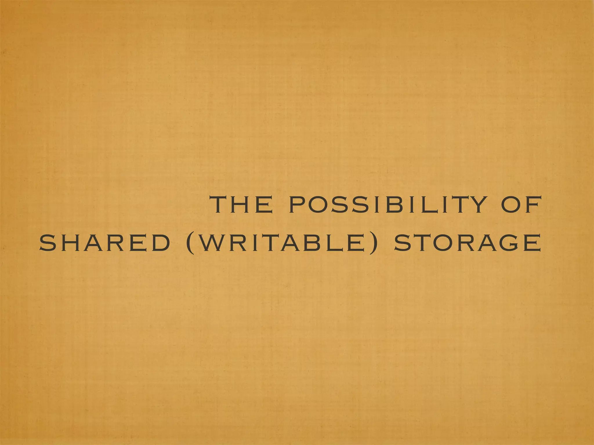 the possibility of
shared (writable) storage
 