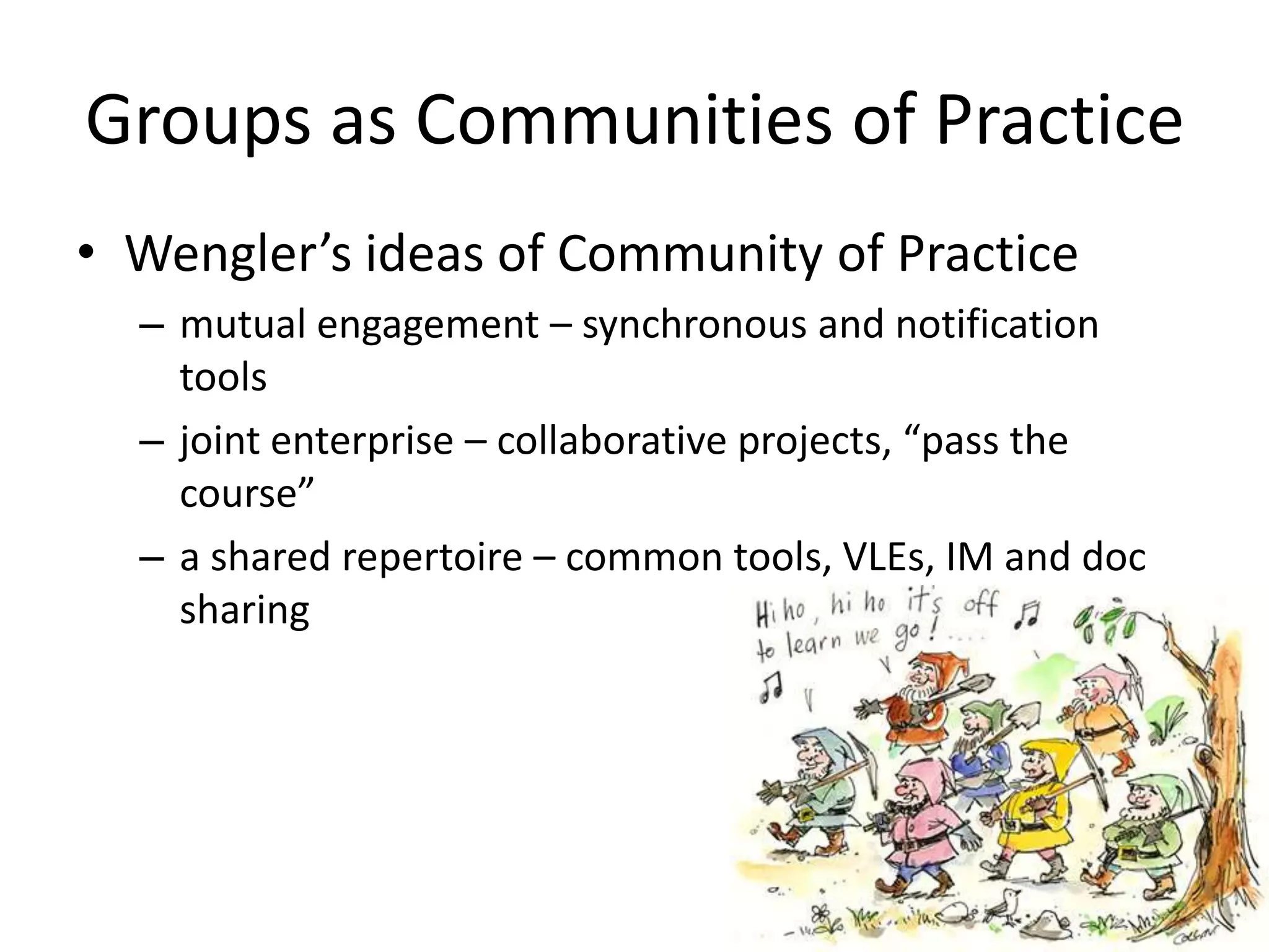Groups as Communities of PracticeWengler’s ideas of Community of Practicemutual engagement – synchronous and notification tools joint enterprise – collaborative projects, “pass the course”a shared repertoire – common tools, VLEs, IM and doc sharing