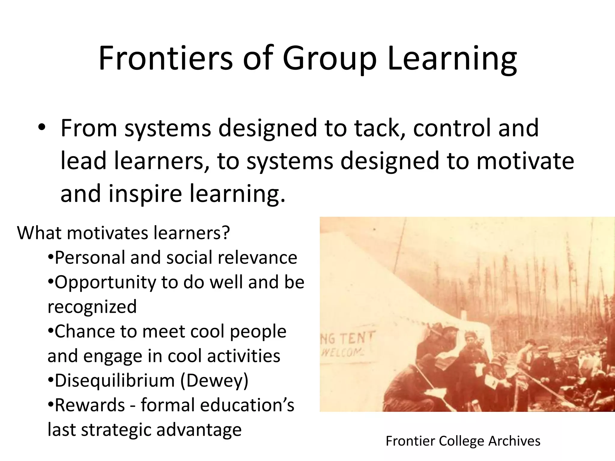 Frontiers of Group LearningFrom systems designed to tack, control and lead learners, to systems designed to motivate and inspire learning.What motivates learners?Personal and social relevance