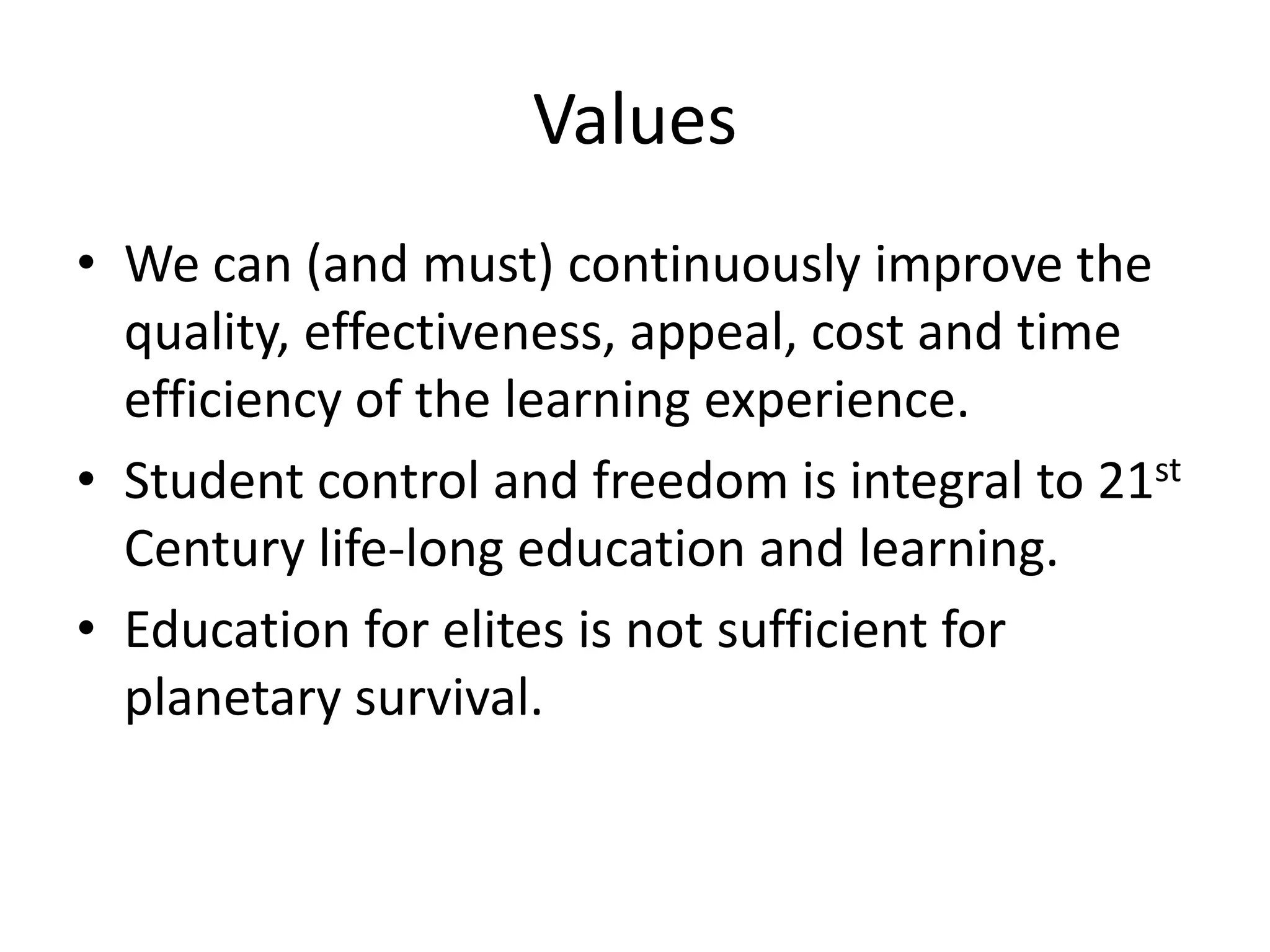 ValuesWe can (and must) continuously improve the quality, effectiveness, appeal, cost and time efficiency of the learning experience.Student control and freedom is integral to 21st Century life-long education and learning.Education for elites is not sufficient for planetary survival.