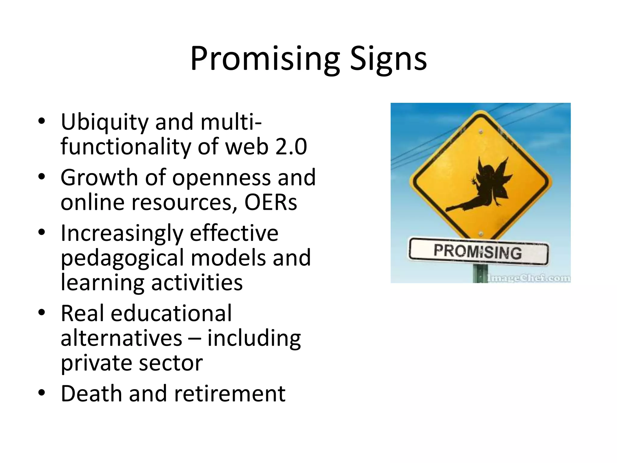 Promising SignsUbiquity and multi-functionality of web 2.0Growth of openness and online resources, OERsIncreasingly effective pedagogical models and learning activitiesReal educational alternatives – including private sectorDeath and retirement