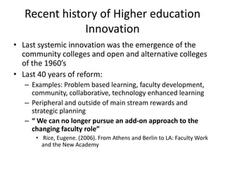Recent history of Higher education Innovation<br />Last systemic innovation was the emergence of the community colleges an...