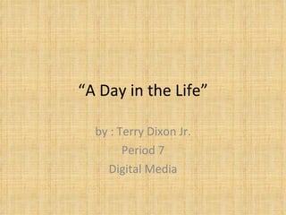 “ A Day in the Life” by : Terry Dixon Jr. Period 7 Digital Media 