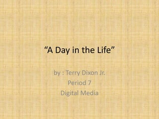 “A Day in the Life”

  by : Terry Dixon Jr.
        Period 7
    Digital Media
 