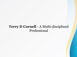 Terry D Cornell - A Multi-disciplined
Professional
 