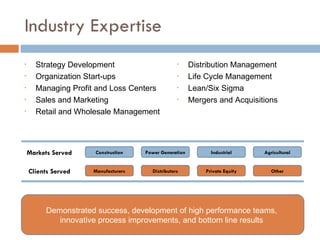 Industry Expertise ,[object Object],[object Object],[object Object],[object Object],[object Object],Demonstrated success, development of high performance teams,  innovative process improvements, and bottom line results   Clients Served Manufacturers Distributors Private Equity Other ,[object Object],[object Object],[object Object],[object Object],Markets Served Construction Power Generation Industrial Agricultural 