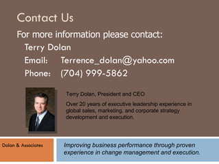 Contact Us ,[object Object],[object Object],[object Object],[object Object],Terry Dolan, President and CEO Over 20 years of executive leadership experience in global sales, marketing, and corporate strategy development and execution. Dolan & Associates Improving business performance through proven  experience in change management and execution. 