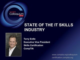 STATE OF THE IT SKILLS
        INDUSTRY

        Terry Erdle
Photo
        Executive Vice President
        Skills Certification
        CompTIA

                                   www.comptia.org/colloquium
                                   certification.comptia.org
 
