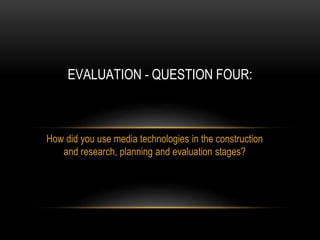 How did you use media technologies in the construction
and research, planning and evaluation stages?
EVALUATION - QUESTION FOUR:
 