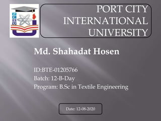 Md. Shahadat Hosen
ID:BTE-01205766
Batch: 12-B-Day
Program: B.Sc in Textile Engineering
Date: 12-08-2020
PORT CITY
INTERNATIONAL
UNIVERSITY
 