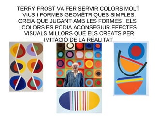 TERRY FROST VA FER SERVIR COLORS MOLT
VIUS I FORMES GEOMÈTRIQUES SIMPLES.
CREIA QUE JUGANT AMB LES FORMES I ELS
COLORS ES PODIA ACONSEGUIR EFECTES
VISUALS MILLORS QUE ELS CREATS PER
IMITACIÓ DE LA REALITAT
 