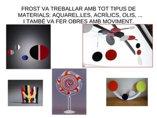 FROST VA TREBALLAR AMB TOT TIPUS DE
MATERIALS: AQUAREL.LES, ACRÍLICS, OLIS, ...
I TAMBÉ VA FER OBRES AMB MOVIMENT.
 