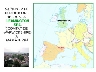 VA NÈIXER EL
13 D'OCTUBRE
DE 1915 A
LEAMINGTONLEAMINGTON
SPASPA,
( COMTAT DE
WARWICKSHIRE)
A
ANGLATERRA
 