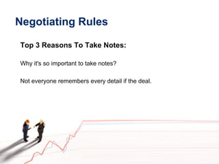 Negotiating Rules
Top 3 Reasons To Take Notes:
Why it's so important to take notes?
Not everyone remembers every detail if the deal.
 