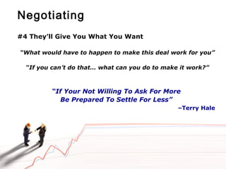 Negotiating
#4 They’ll Give You What You Want
“What would have to happen to make this deal work for you”
“If you can’t do that… what can you do to make it work?”
“If Your Not Willing To Ask For More
Be Prepared To Settle For Less”
–Terry Hale
 