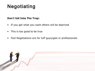 Negotiating
Don’t fall Into The Trap:
• If you get what you want others will be deprived
• This is too good to be true
• Feel Negotiations are for tuff guys/gals or professionals
 