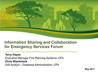 Terry Hayes Executive Manager Fire Planning Systems- CFA Chris Blackstock GIS Analyst – Database Administration- CFA Information Sharing and Collaboration for Emergency Services Forum May 2011 