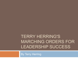 TERRY HERRING'S
MARCHING ORDERS FOR
LEADERSHIP SUCCESS
By Terry Herring
 