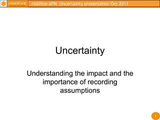 Uncertainty
Understanding the impact and the
importance of recording
assumptions
riskHive CAAS training – block3 - 2009
1
riskHive APM Uncertainty presentation Oct 2013
 