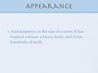 Appearance


Archaeopteryx is the size of a crow. It has
tropical colours, a heavy body and it has
hundreds of teeth.
 