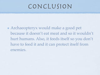 Conclusion

Archaeopteryx would make a good pet
because it doesn’t eat meat and so it wouldn’t
hurt humans. Also, it feeds itself so you don’t
have to feed it and it can protect itself from
enemies.
 