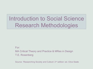 Introduction to Social Science Research Methodologies For:  MA Critical Theory and Practice & MRes in Design T.E. Rosenberg Source: ‘Researching Society and Culture’ 2 nd  edition: ed. Clive Seale 