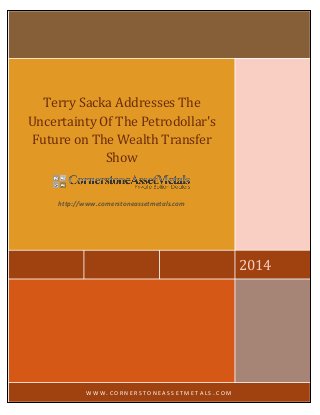 2014 
Terry Sacka Addresses The Uncertainty Of The Petrodollar's Future on The Wealth Transfer Show 
http://www.cornerstoneassetmetals.com 
WWW.CORNERSTONEASSETMETALS.COM  