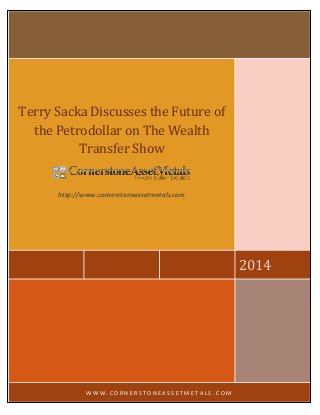 2014 
Terry Sacka Discusses the Future of the Petrodollar on The Wealth Transfer Show 
http://www.cornerstoneassetmetals.com 
WWW.CORNERSTONEASSETMETALS.COM  