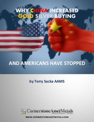 WWW.CORNERSTONEASSETMETALS.COM
WHY CHINA INCREASED
GOLD/SILVER BUYING
AND AMERICANS HAVE STOPPED
by Terry Sacka AAMS
 