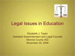 Legal Issues in Education Elizabeth J. Taylor Assistant Superintendent and Legal Counsel Monroe County ISD November 30, 2009 