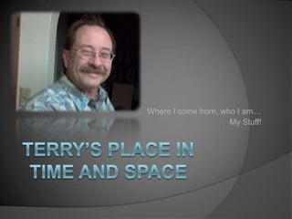 Where I come from, who I am… My Stuff! Terry’s place in time and space 