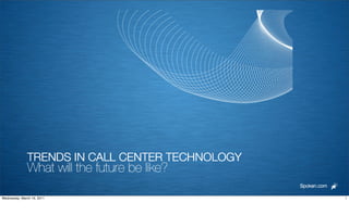 TRENDS IN CALL CENTER TECHNOLOGY
              What will the future be like?
                                                 Spoken.com

Wednesday, March 16, 2011                                     1
 