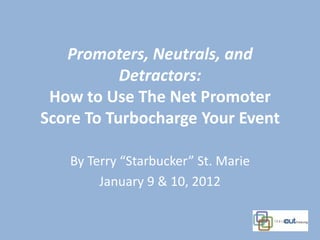 Promoters, Neutrals, and
           Detractors:
 How to Use The Net Promoter
Score To Turbocharge Your Event

   By Terry “Starbucker” St. Marie
        January 9 & 10, 2012
 