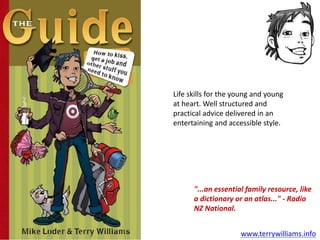 Life skills for the young and young at heart. Well structured and practical advice delivered in an entertaining and accessible style. "...an essential family resource, like a dictionary or an atlas..." - Radio NZ National. www.terrywilliams.info 