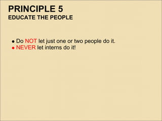 PRINCIPLE 5
EDUCATE THE PEOPLE



  Do NOT let just one or two people do it.
  NEVER let interns do it!
 