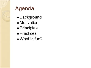 Agenda
 Background
 Motivation
 Principles
 Practices
 What is fun?
 