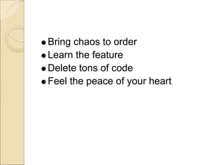 Bring chaos to order
Learn the feature
Delete tons of code
Feel the peace of your heart
 