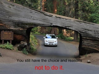 You still have the choice and reasons
          not to do it.
 