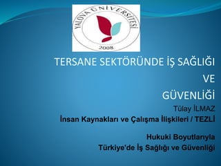 TERSANE SEKTÖRÜNDE İŞ SAĞLIĞI
VE
GÜVENLİĞİ
Tülay İLMAZ
İnsan Kaynakları ve Çalışma İlişkileri / TEZLİ
Hukuki Boyutlarıyla
Türkiye'de İş Sağlığı ve Güvenliği
 