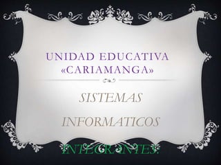 UNIDAD EDUCATIVA
«CARIAMANGA»
SISTEMAS
INFORMATICOS
INTEGRANTES:
 