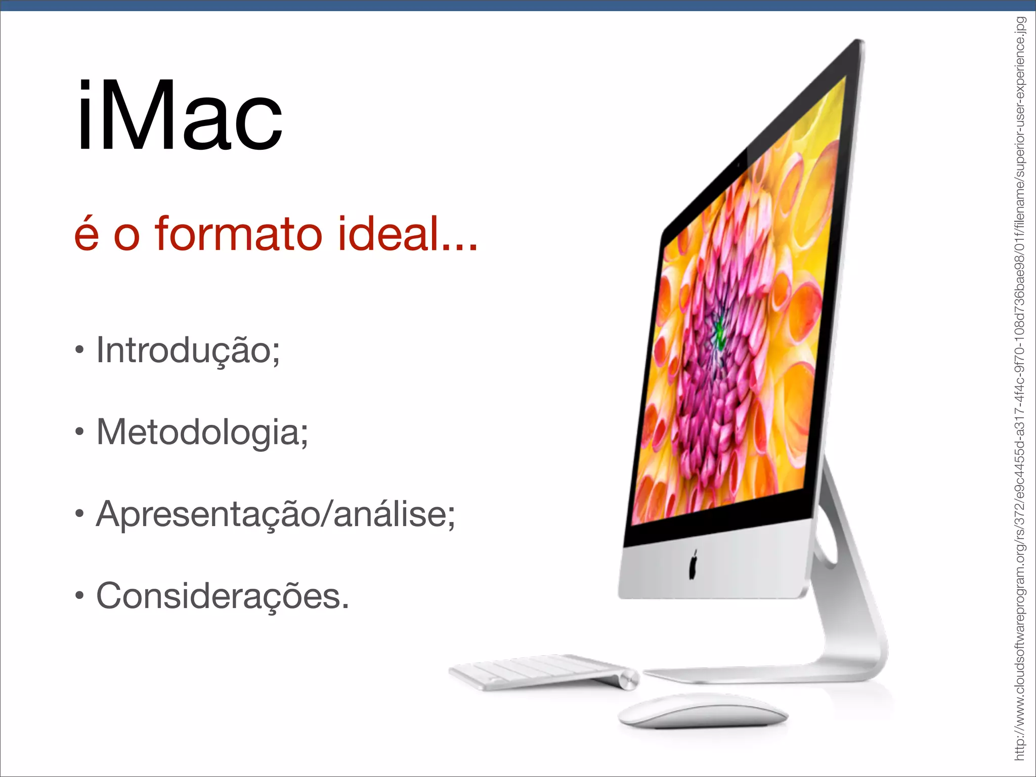 é o formato ideal...

• Introdução;

• Metodologia;

• Apresentação/análise;

• Considerações.

http://www.cloudsoftwareprogram.org/rs/372/e9c4455d-a317-4f4c-9f70-108d736bae98/01f/ﬁlename/superior-user-experience.jpg

iMac

 