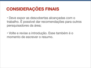 CONSIDERAÇÕES FINAIS
• Deve expor as descobertas alcançadas com o
trabalho. É possível dar recomendações para outros
persquisadores da área;
• Volte e revise a introdução. Esse também é o
momento de escrever o resumo.

 
