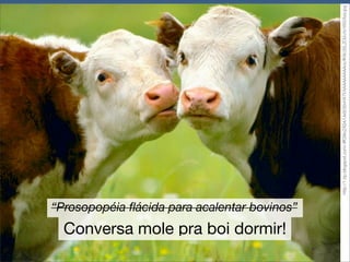 “Prosopopéia ﬂácida para acalentar bovinos”

Conversa mole pra boi dormir!

http://1.bp.blogspot.com/-lffG9ioZAS4/UeSr3SvHX7I/AAAAAAAAAoc/lK8c35L2CbU/s1600/boi.jpg

 