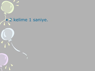 • 2 kelime 1 saniye.
 