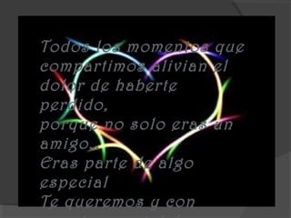 Todos los momentos que
compartimos alivian el
dolor de haberte
perdido,
porque no solo eras un
amigo…
Eras parte de algo
especial
Te queremos y con
 