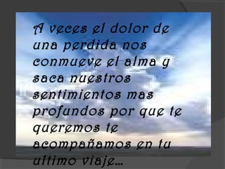 A veces el dolor de
una perdida nos
conmueve el alma y
saca nuestros
sentimientos mas
profundos por que te
queremos te
acompañamos en tu
ultimo viaje…
 